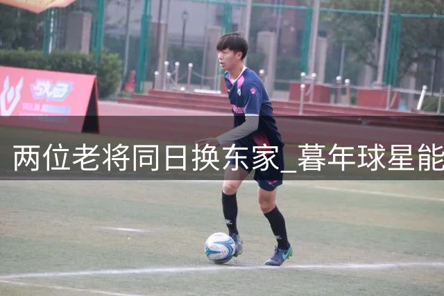 两位老将同日换东家 暮年球星能否改写争冠格局？