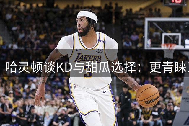 哈灵顿谈KD与甜瓜选择：更青睐三分神射杜兰特