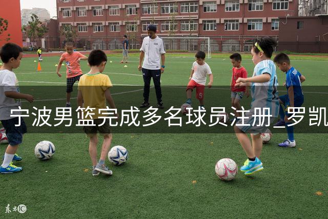 宁波男篮完成多名球员注册 罗凯文宁鸿宇成功续约