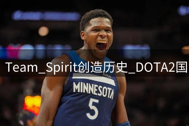 Team Spirit创造历史 DOTA2国际邀请赛成就三冠伟业